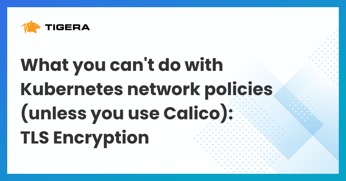 What you can’t do with Kubernetes network policies (unless you use Calico): TLS Encryption