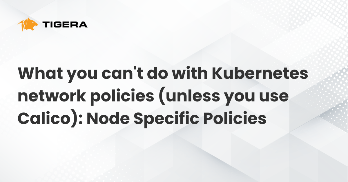What you can’t do with Kubernetes network policies (unless you use Calico): Node Specific Policies