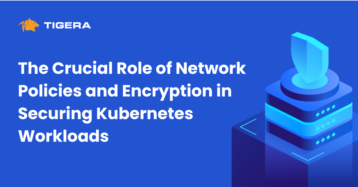 The Crucial Role of Network Policies and Encryption in Securing Kubernetes Workloads