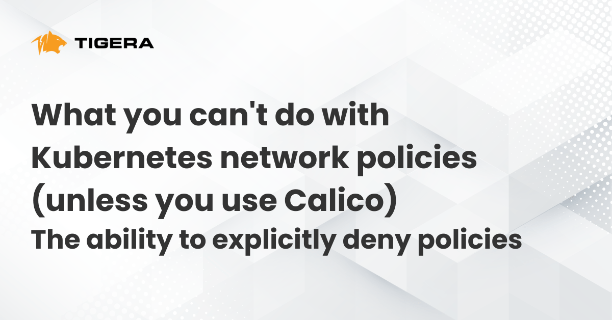 What you can’t do with Kubernetes network policies (unless you use Calico): The ability to explicitly deny policies