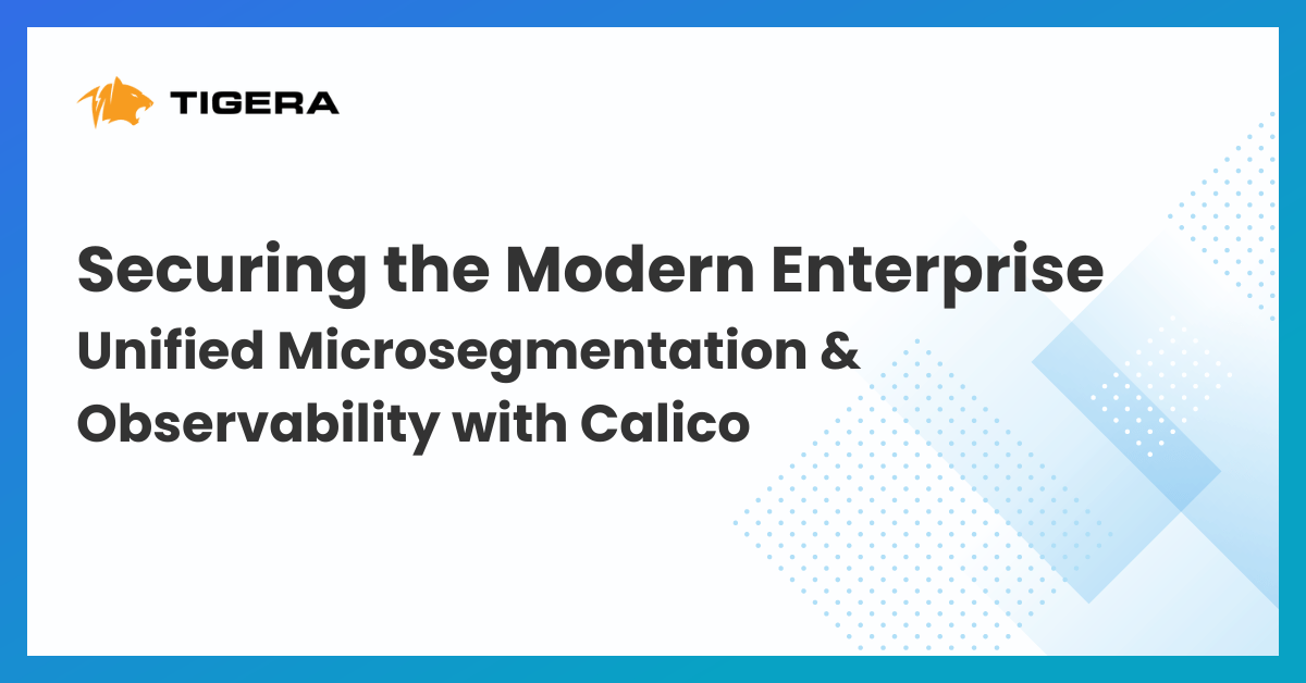 Securing the Modern Enterprise: Unified Microsegmentation and Observability with Calico